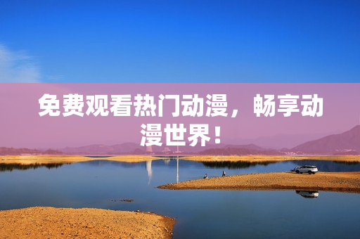 免费观看热门动漫，畅享动漫世界！