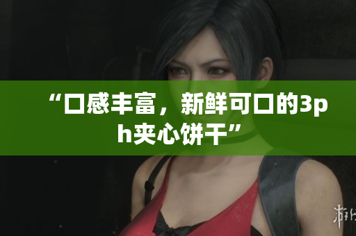 “口感丰富，新鲜可口的3ph夹心饼干”