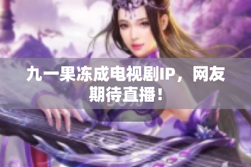 九一果冻成电视剧IP，网友期待直播！