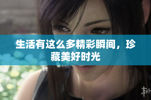 生活有这么多精彩瞬间，珍藏美好时光