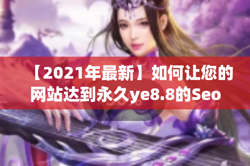 【2021年最新】如何让您的网站达到永久ye8.8的Seo效果？