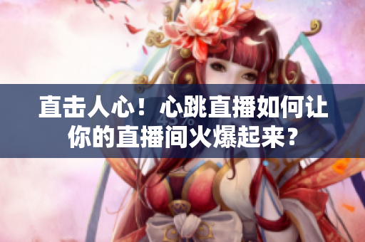 直击人心！心跳直播如何让你的直播间火爆起来？