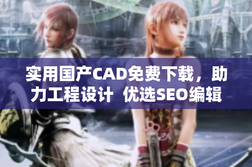 实用国产CAD免费下载，助力工程设计  优选SEO编辑推荐