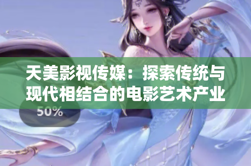 天美影视传媒：探索传统与现代相结合的电影艺术产业