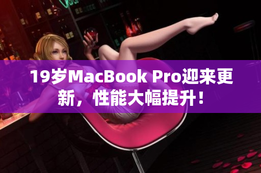 19岁MacBook Pro迎来更新，性能大幅提升！