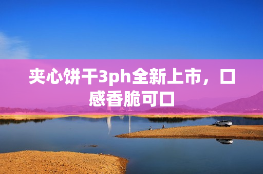 夹心饼干3ph全新上市，口感香脆可口
