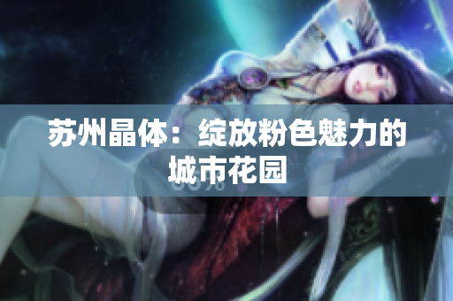 苏州晶体：绽放粉色魅力的城市花园