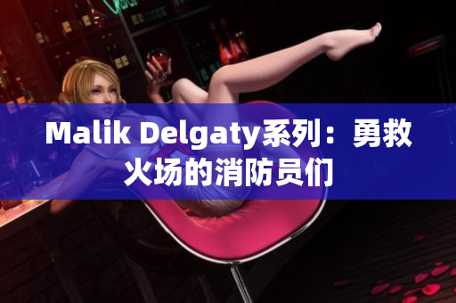 Malik Delgaty系列：勇救火场的消防员们