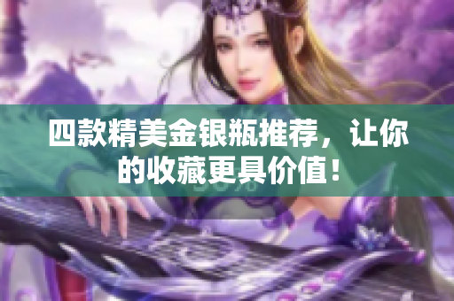 四款精美金银瓶推荐，让你的收藏更具价值！