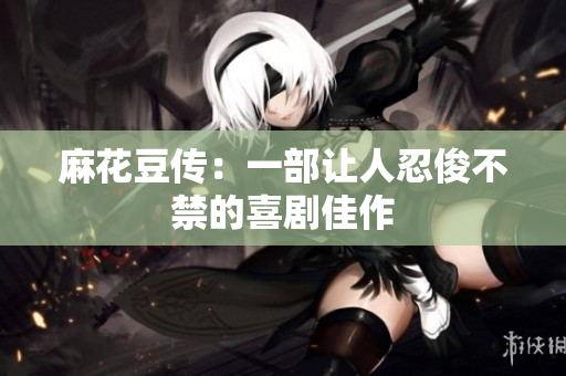 麻花豆传：一部让人忍俊不禁的喜剧佳作