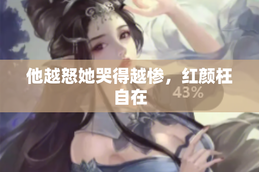 他越怒她哭得越惨，红颜枉自在