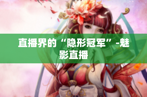 直播界的“隐形冠军”-魅影直播