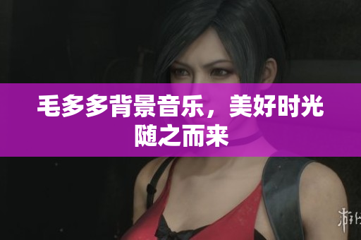 毛多多背景音乐，美好时光随之而来