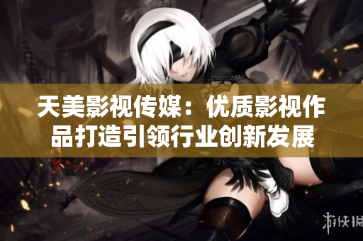 天美影视传媒：优质影视作品打造引领行业创新发展