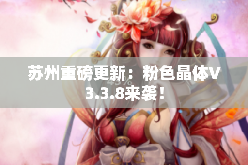 苏州重磅更新：粉色晶体V3.3.8来袭！