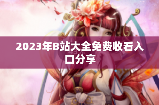 2023年B站大全免费收看入口分享