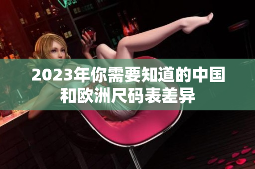 2023年你需要知道的中国和欧洲尺码表差异