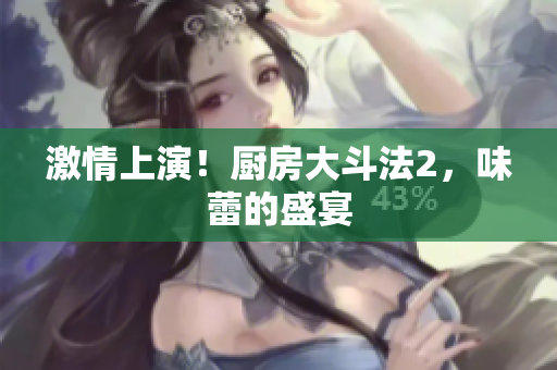 激情上演！厨房大斗法2，味蕾的盛宴
