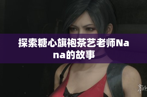 探索糖心旗袍茶艺老师Nana的故事