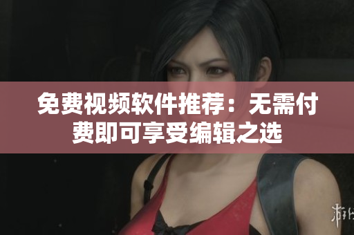免费视频软件推荐：无需付费即可享受编辑之选