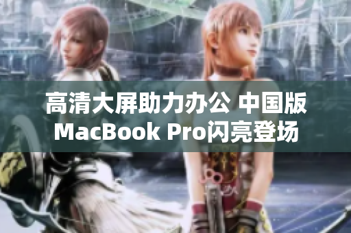 高清大屏助力办公 中国版MacBook Pro闪亮登场