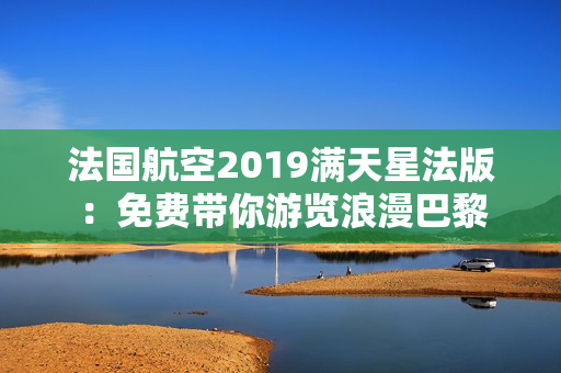 法国航空2019满天星法版：免费带你游览浪漫巴黎