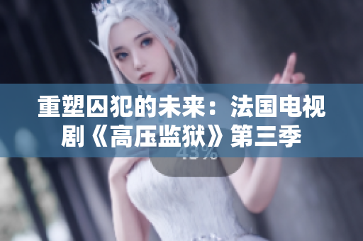 重塑囚犯的未来：法国电视剧《高压监狱》第三季