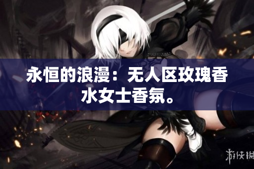 永恒的浪漫：无人区玫瑰香水女士香氛。