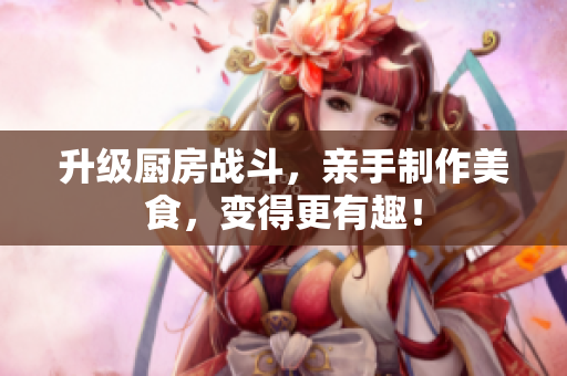 升级厨房战斗，亲手制作美食，变得更有趣！