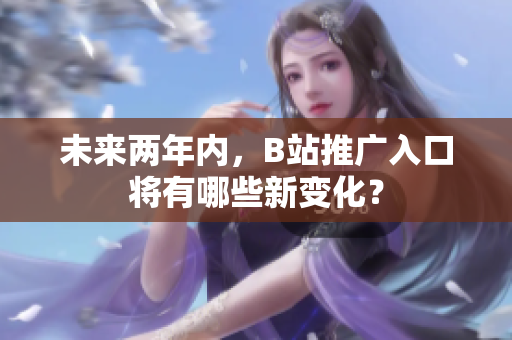 未来两年内，B站推广入口将有哪些新变化？
