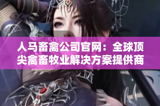 人马畜禽公司官网：全球顶尖禽畜牧业解决方案提供商
