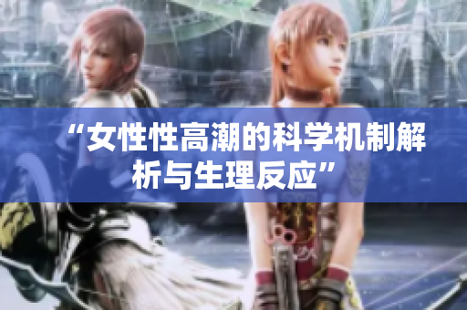 “女性性高潮的科学机制解析与生理反应”