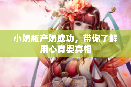 小奶瓶产奶成功，带你了解用心育婴真相