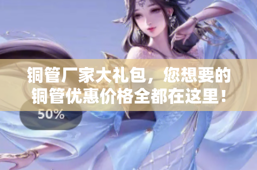 铜管厂家大礼包，您想要的铜管优惠价格全都在这里！