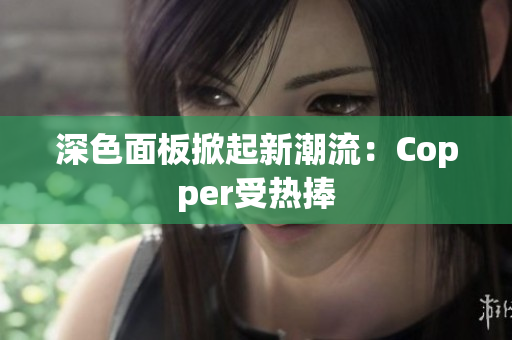 深色面板掀起新潮流：Copper受热捧