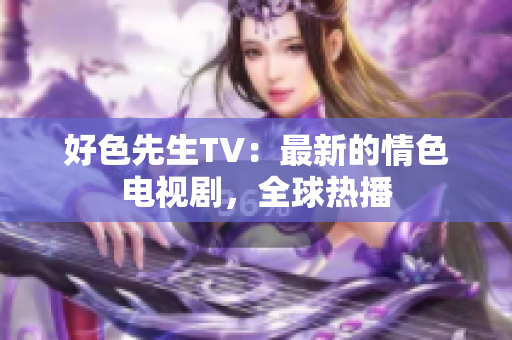 好色先生TV：最新的情色电视剧，全球热播
