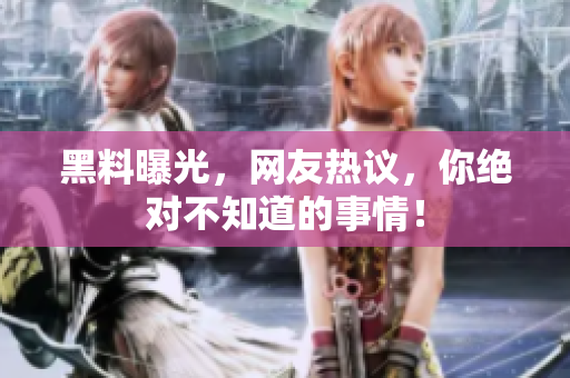 黑料曝光，网友热议，你绝对不知道的事情！