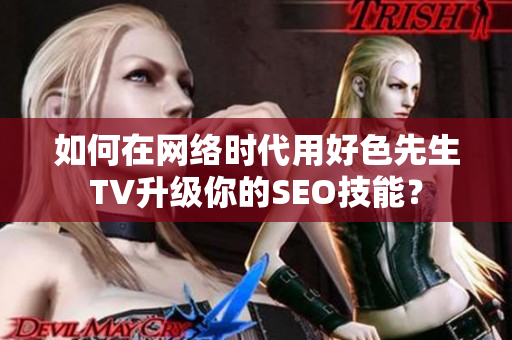 如何在网络时代用好色先生TV升级你的SEO技能？