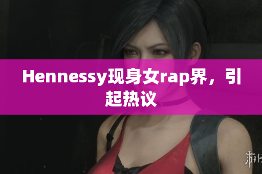 Hennessy现身女rap界，引起热议