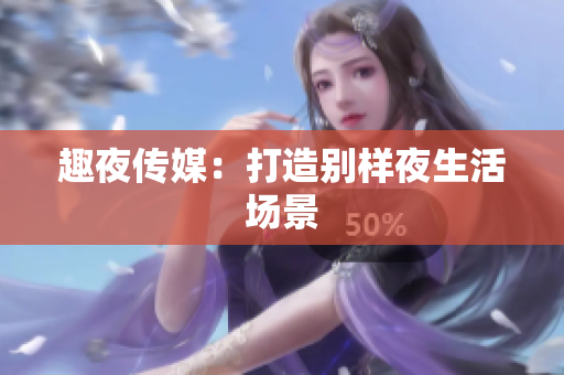趣夜传媒：打造别样夜生活场景