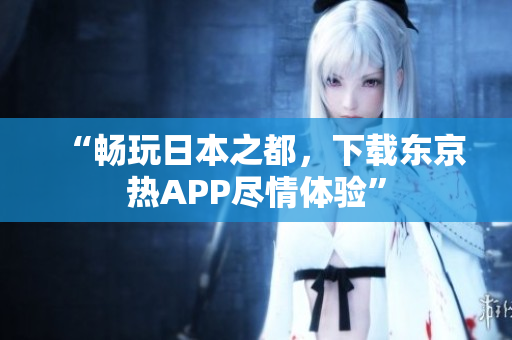 “畅玩日本之都，下载东京热APP尽情体验”
