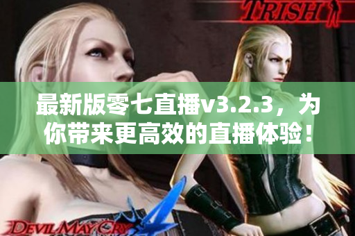 最新版零七直播v3.2.3，为你带来更高效的直播体验！