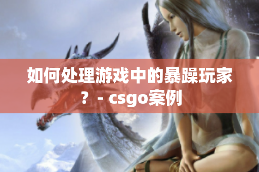 如何处理游戏中的暴躁玩家？- csgo案例