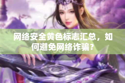 网络安全黄色标志汇总，如何避免网络诈骗？