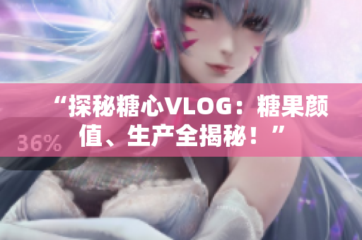 “探秘糖心VLOG：糖果颜值、生产全揭秘！”