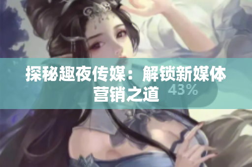 探秘趣夜传媒：解锁新媒体营销之道