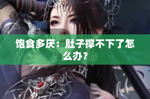 饱食多厌：肚子撑不下了怎么办？