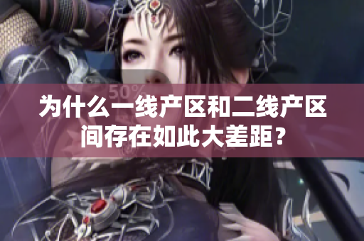 为什么一线产区和二线产区间存在如此大差距？