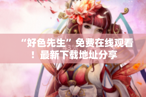 “好色先生”免费在线观看！最新下载地址分享