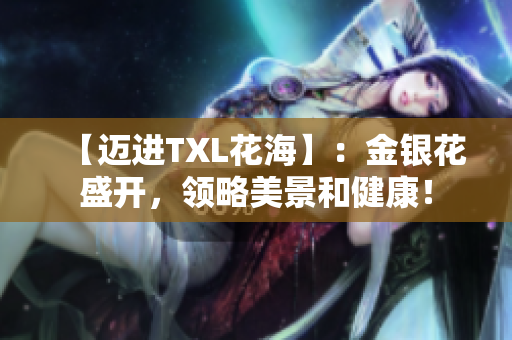 【迈进TXL花海】：金银花盛开，领略美景和健康！